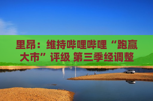 里昂：维持哔哩哔哩“跑赢大市”评级 第三季经调整除息税前溢利转盈