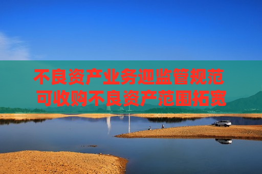 不良资产业务迎监管规范 可收购不良资产范围拓宽