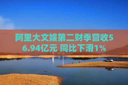 阿里大文娱第二财季营收56.94亿元 同比下滑1%