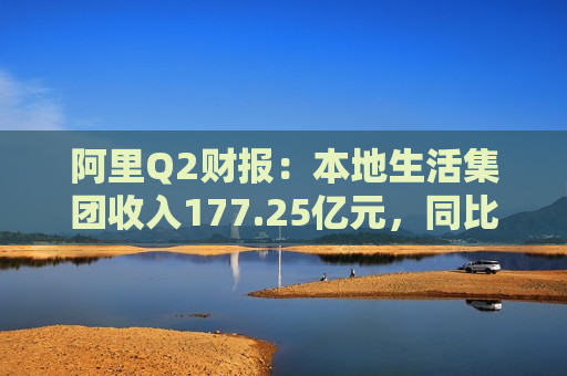 阿里Q2财报：本地生活集团收入177.25亿元，同比增长14%