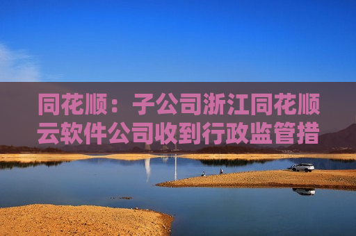 同花顺：子公司浙江同花顺云软件公司收到行政监管措施决定书