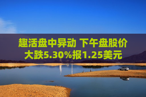趣活盘中异动 下午盘股价大跌5.30%报1.25美元