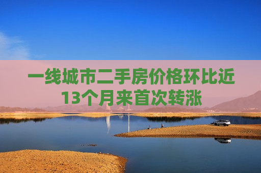 一线城市二手房价格环比近13个月来首次转涨