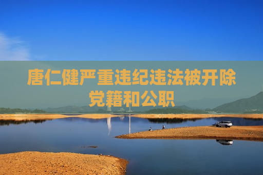 唐仁健严重违纪违法被开除党籍和公职