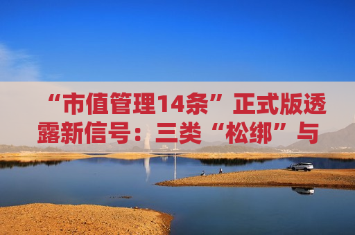 “市值管理14条”正式版透露新信号：三类“松绑”与两类“加码”并现