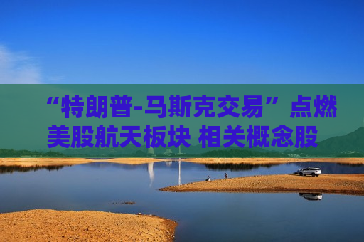 “特朗普-马斯克交易”点燃美股航天板块 相关概念股本周飙涨