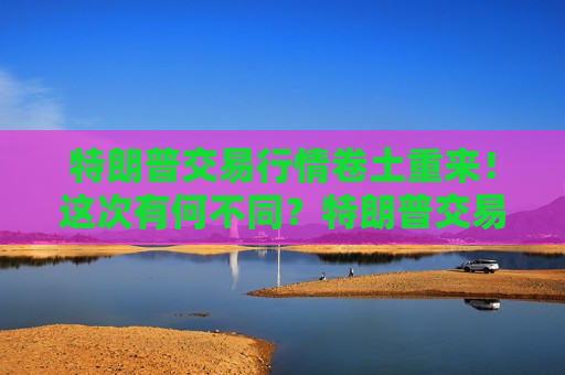 特朗普交易行情卷土重来！这次有何不同？特朗普交易行情或让美债信用降低