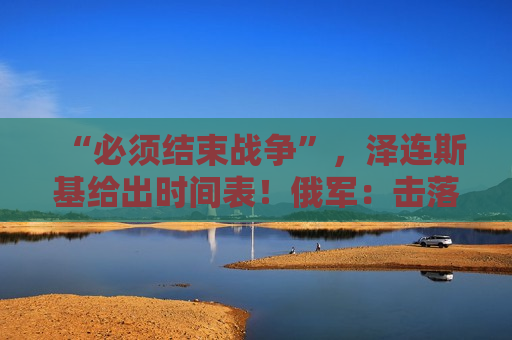 “必须结束战争”，泽连斯基给出时间表！俄军：击落乌军102架无人机！