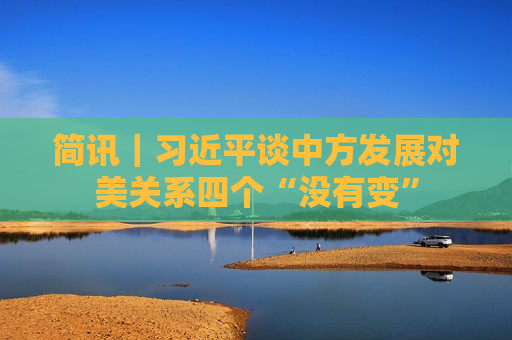 简讯｜ *** 谈中方发展对美关系四个“没有变”