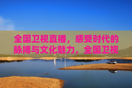 全国卫视直播，感受时代的脉搏与文化魅力，全国卫视直播，时代脉搏与文化魅力共舞，全国卫视直播，时代脉搏与文化魅力的共舞