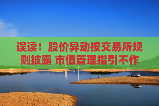 误读！股价异动按交易所规则披露 市值管理指引不作单独要求