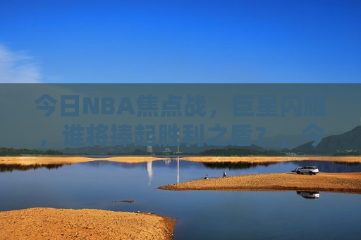今日NBA焦点战，巨星闪耀，谁将捧起胜利之盾？，今日NBA焦点战，巨星对决，胜利之盾将花落谁家？，今日NBA焦点战，巨星对决，胜利之盾花落谁家？