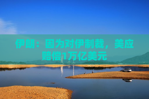 伊朗：因为对伊制裁，美应赔偿1万亿美元