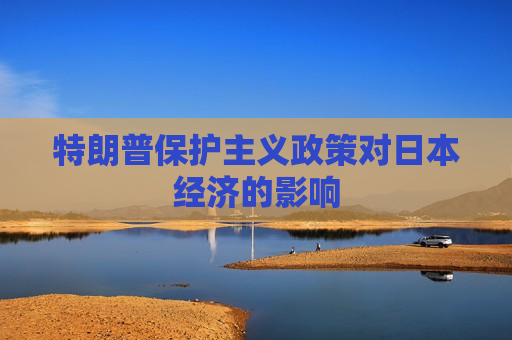 特朗普保护主义政策对日本经济的影响