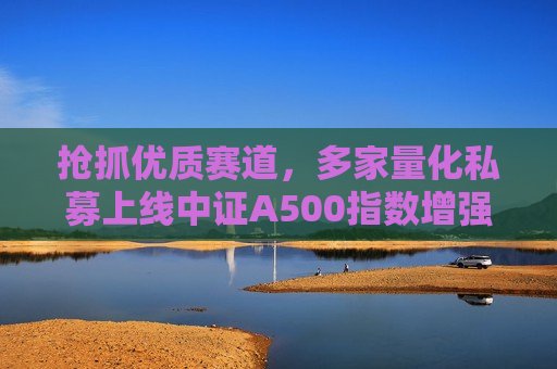 抢抓优质赛道，多家量化私募上线中证A500指数增强产品