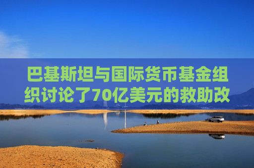巴基斯坦与国际货币基金组织讨论了70亿美元的救助改革议程