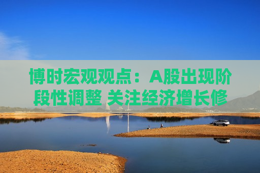 博时宏观观点：A股出现阶段性调整 关注经济增长修复方向