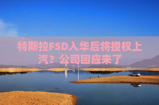 特斯拉FSD入华后将授权上汽？公司回应来了