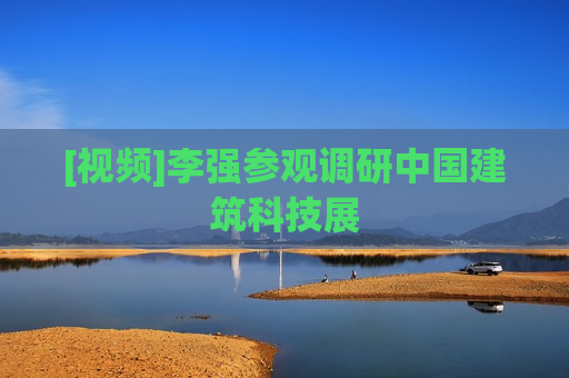 [视频]李强参观调研中国建筑科技展