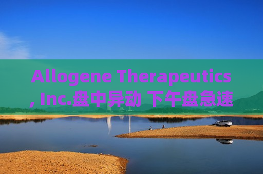 Allogene Therapeutics, Inc.盘中异动 下午盘急速下挫5.07%