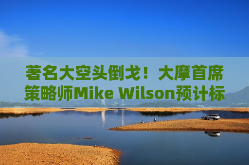 著名大空头倒戈！大摩首席策略师Mike Wilson预计标普500指数将涨至6500点