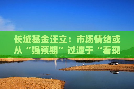 长城基金汪立：市场情绪或从“强预期”过渡于“看现实”