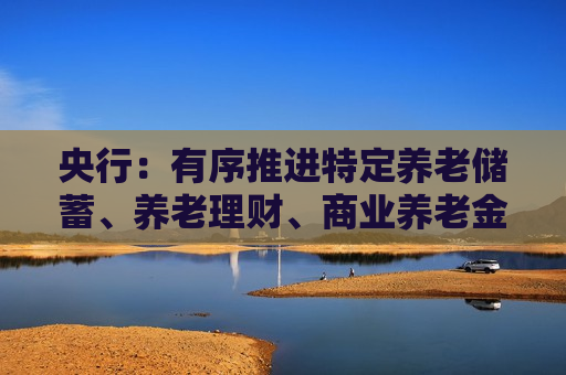 央行：有序推进特定养老储蓄、养老理财、商业养老金等业务试点发展