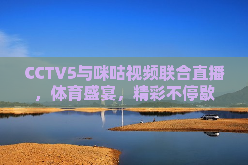 CCTV5与咪咕视频联合直播，体育盛宴，精彩不停歇  第1张