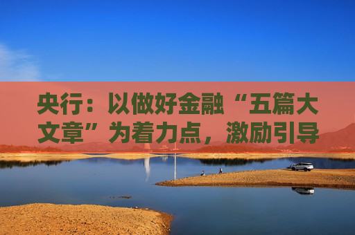 央行：以做好金融“五篇大文章”为着力点，激励引导金融机构优化信贷结构