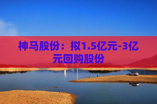 神马股份：拟1.5亿元-3亿元回购股份