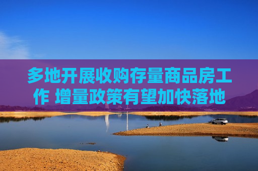 多地开展收购存量商品房工作 增量政策有望加快落地