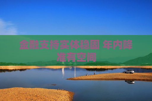 金融支持实体稳固 年内降准有空间