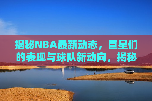 揭秘NBA最新动态，巨星们的表现与球队新动向，揭秘NBA最新动态，巨星闪耀，球队新动向，揭秘NBA最新动态，巨星闪耀，球队新动向涌现