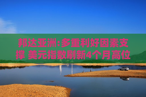 邦达亚洲:多重利好因素支撑 美元指数刷新4个月高位