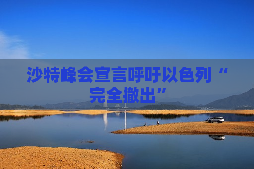 沙特峰会宣言呼吁以色列“完全撤出”