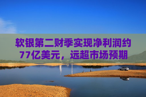 软银第二财季实现净利润约77亿美元，远超市场预期