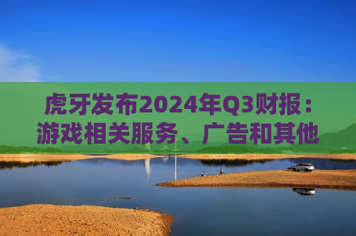 虎牙发布2024年Q3财报：游戏相关服务、广告和其他业务收入的总收入占比又攀新高，达26.7%