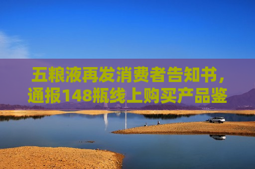 五粮液再发消费者告知书，通报148瓶线上购买产品鉴定结果