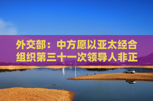 外交部：中方愿以亚太经合组织第三十一次领导人非正式会议为契机，为亚太伙伴创造更多机遇