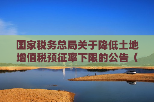 国家税务总局关于降低土地增值税预征率下限的公告（附解读）