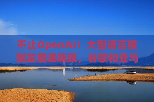 不止OpenAI！大型语言模型发展遇瓶颈，谷歌和亚马逊支持的Anthropic面临性能停滞