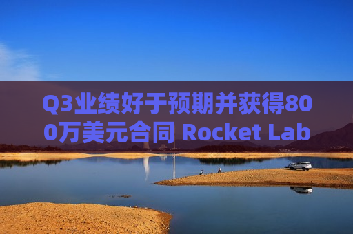 Q3业绩好于预期并获得800万美元合同 Rocket Lab暴涨超36%