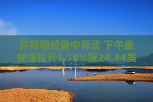 环球租船盘中异动 下午盘快速拉升5.10%报24.44美元