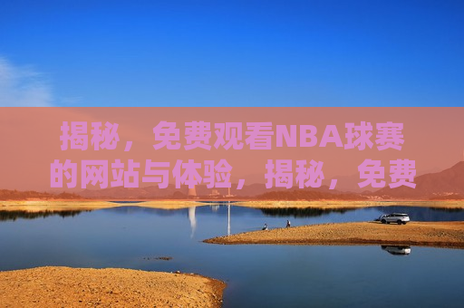 揭秘，免费观看NBA球赛的网站与体验，揭秘，免费观看NBA球赛的网站与极致体验，揭秘，免费观看NBA球赛的网站背后的法律风险