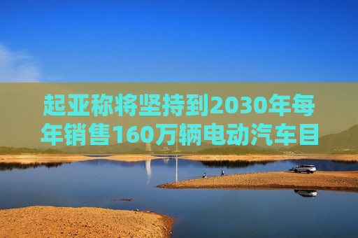 起亚称将坚持到2030年每年销售160万辆电动汽车目标