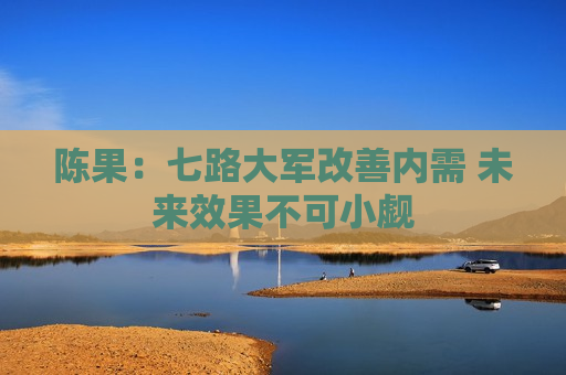 陈果：七路大军改善内需 未来效果不可小觑