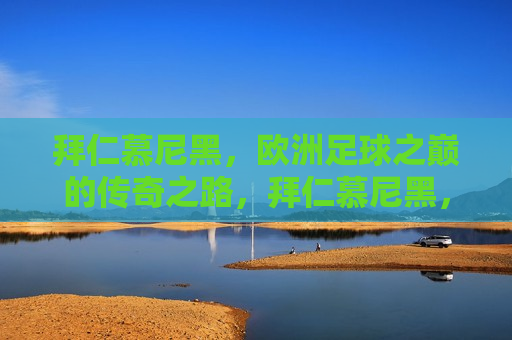 拜仁慕尼黑，欧洲足球之巅的传奇之路，拜仁慕尼黑，欧洲足球之巅的传奇之旅，拜仁慕尼黑，欧洲足球之巅的传奇之旅