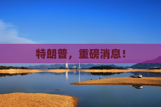 特朗普，重磅消息！