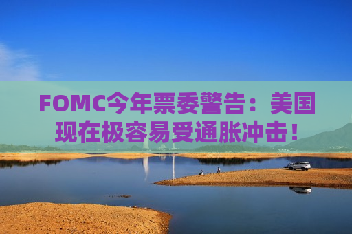 FOMC今年票委警告：美国现在极容易受通胀冲击！