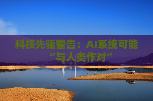 科技先驱警告：AI系统可能“与人类作对”